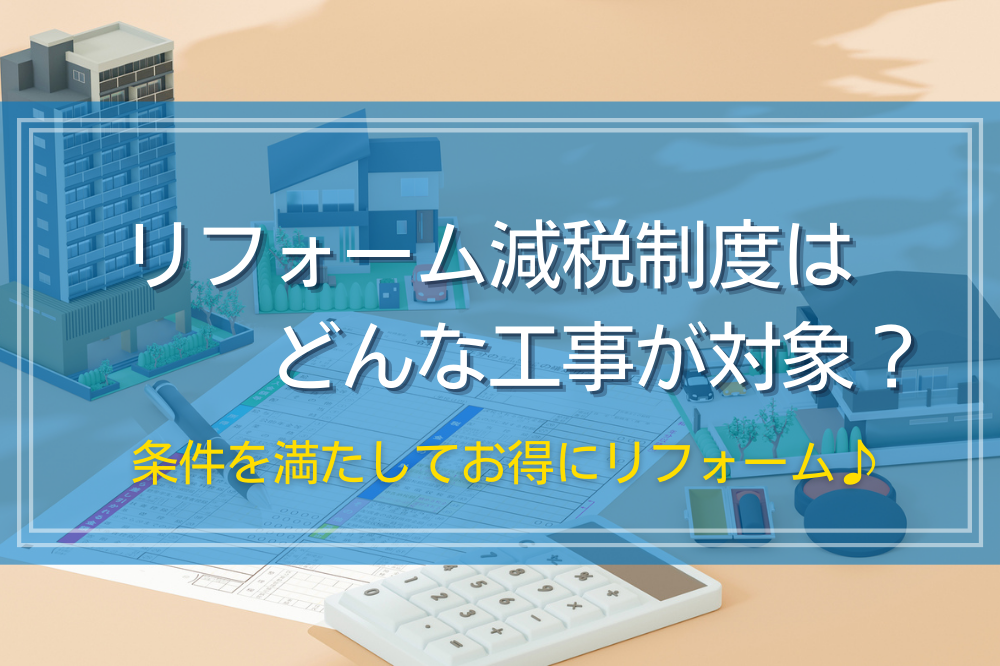 リフォーム減税制度はどんな工事が対象？条件を満たしてお得にリフォーム♪