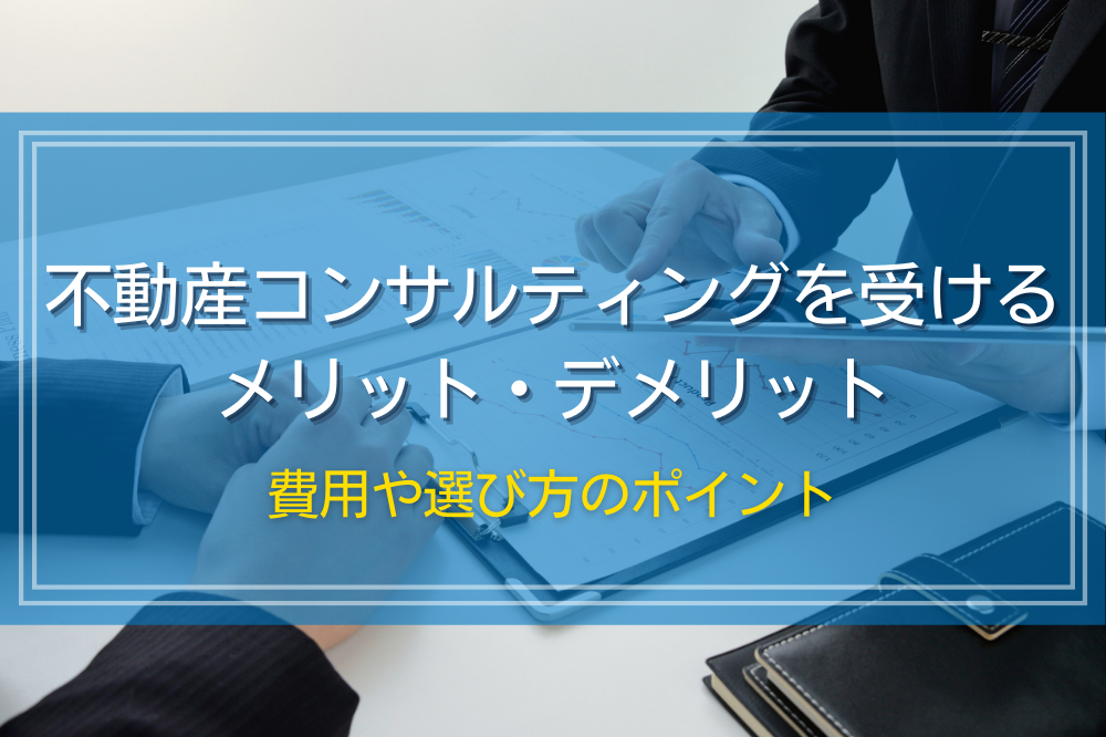 不動産コンサルティングを受けるメリット・デメリット｜費用や選び方のポイント