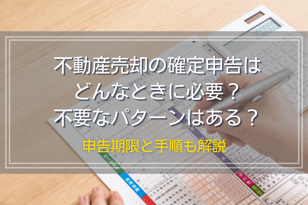 不動産売却の確定申告はどんなときに必要？不要なパターンはある？申告期限と手順も解説