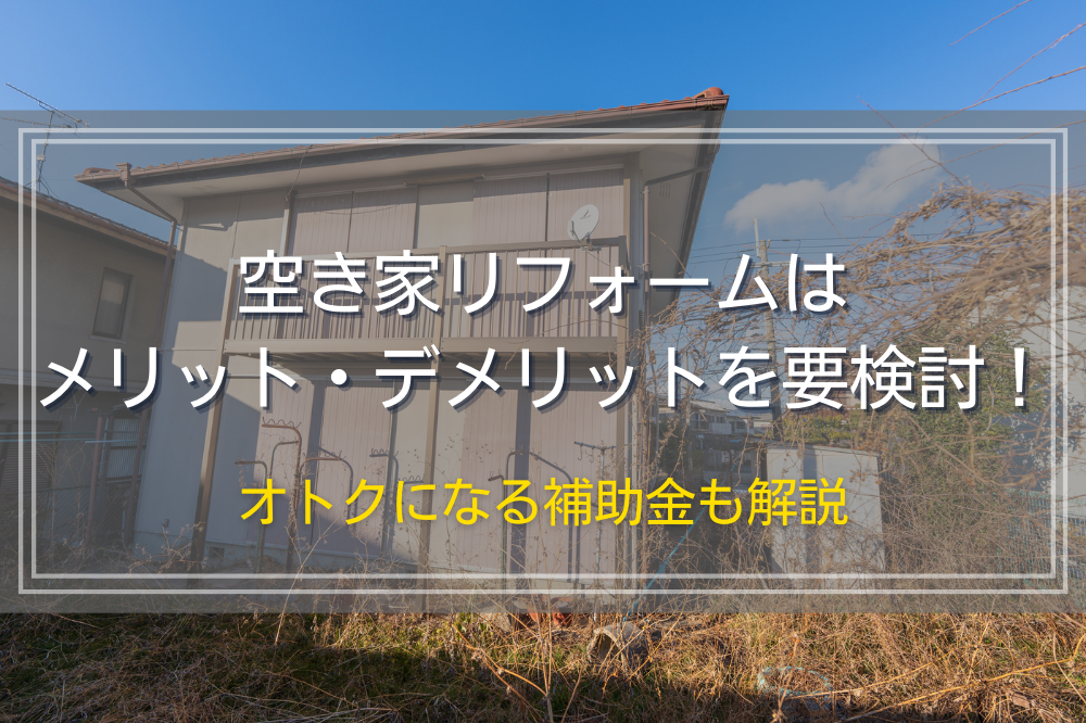 空き家リフォームはメリット・デメリットを要検討！オトクになる補助金も解説