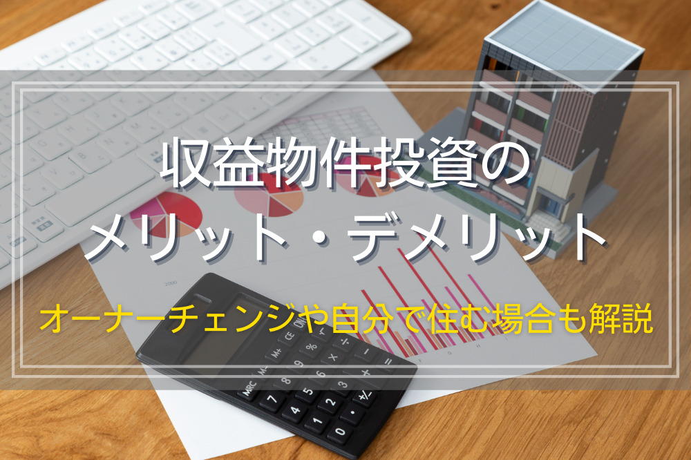 収益物件投資のメリット・デメリット｜オーナーチェンジや自分で住む場合も解説