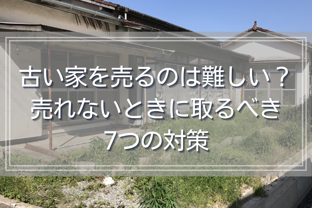 古い家を売るのは難しい？売れないときに取るべき7つの対策