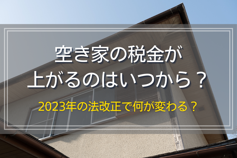 空き家の税金が上がるのはいつから？2023年の法改正で何が変わる？