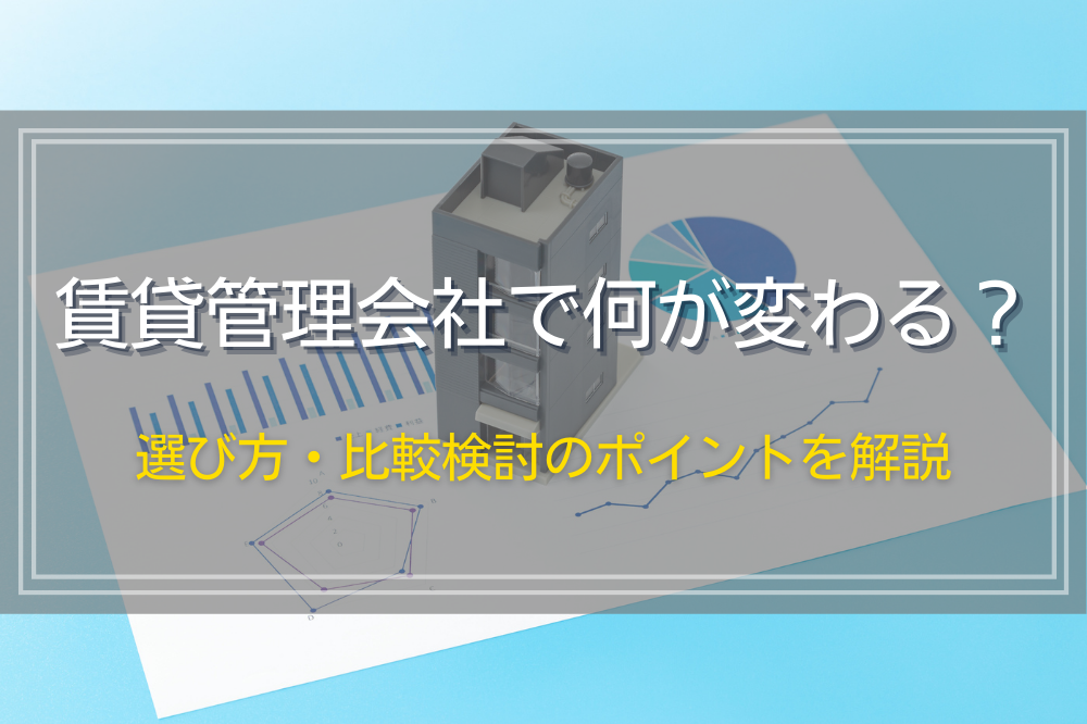 賃貸管理会社で何が変わる？選び方・比較検討のポイントを解説