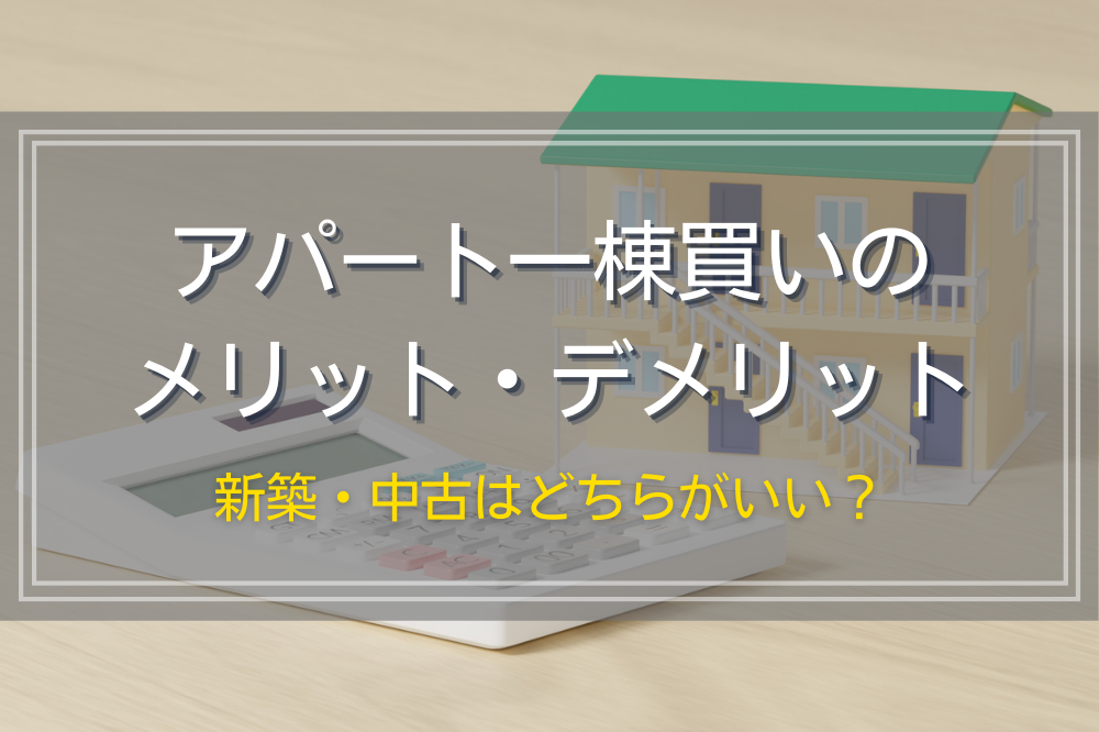 アパート一棟買いのメリット・デメリット｜新築・中古はどちらがいい？