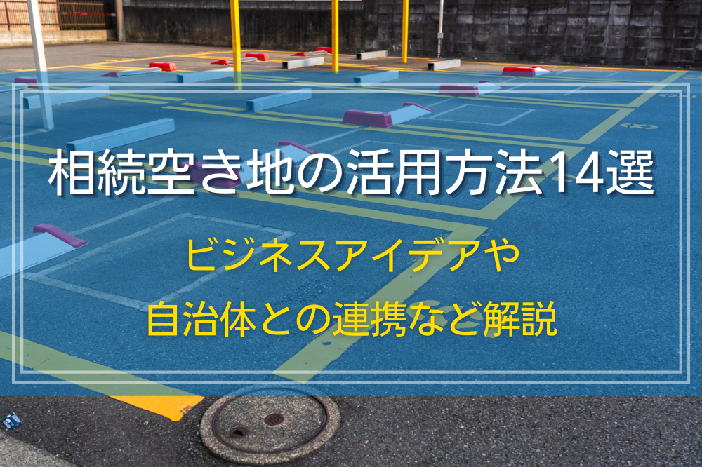 相続空き地の活用方法14選｜ビジネスアイデアや自治体との連携など解説