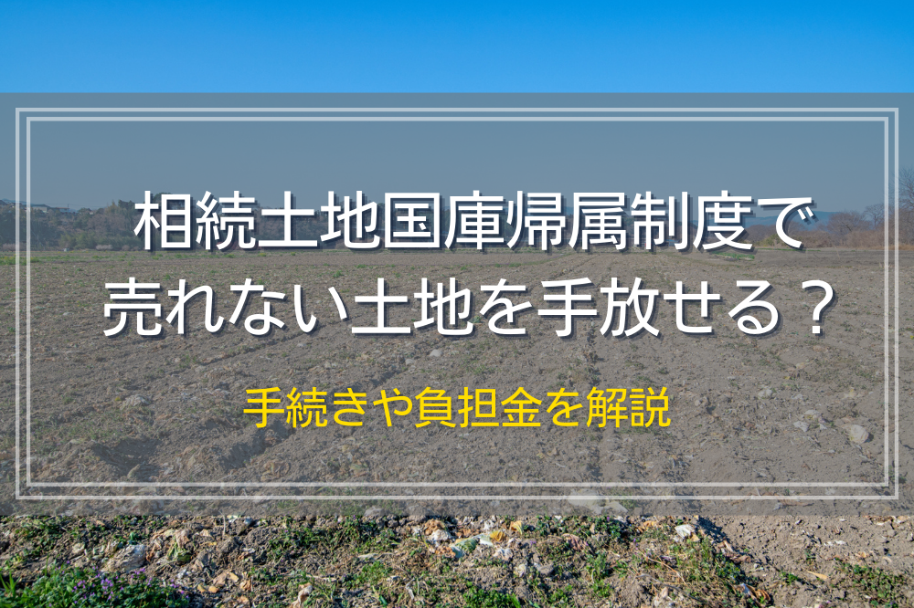 相続土地国庫帰属制度で売れない土地を手放せる？手続きや負担金を解説