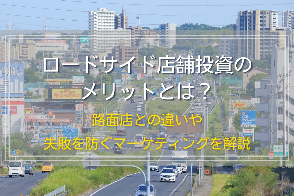 ロードサイド店舗投資のメリットとは？路面店との違いや失敗を防ぐマーケティングを解説