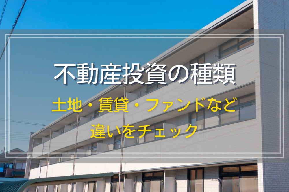 不動産投資の種類｜土地・賃貸・ファンドなど、違いをチェック