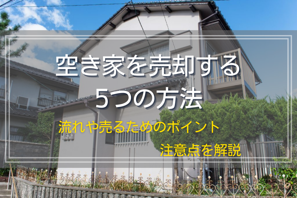 空き家を売却する5つの方法｜流れや売るためのポイント・注意点を解説 