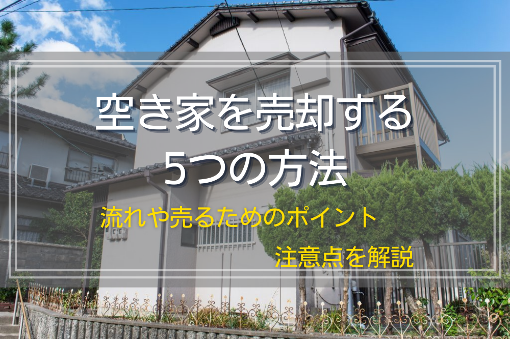 空き家を売却する5つの方法｜流れや売るためのポイント・注意点を解説