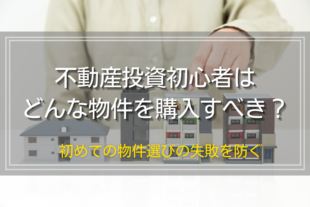 不動産投資初心者はどんな物件を購入すべき？初めての物件選びの失敗を防ぐ