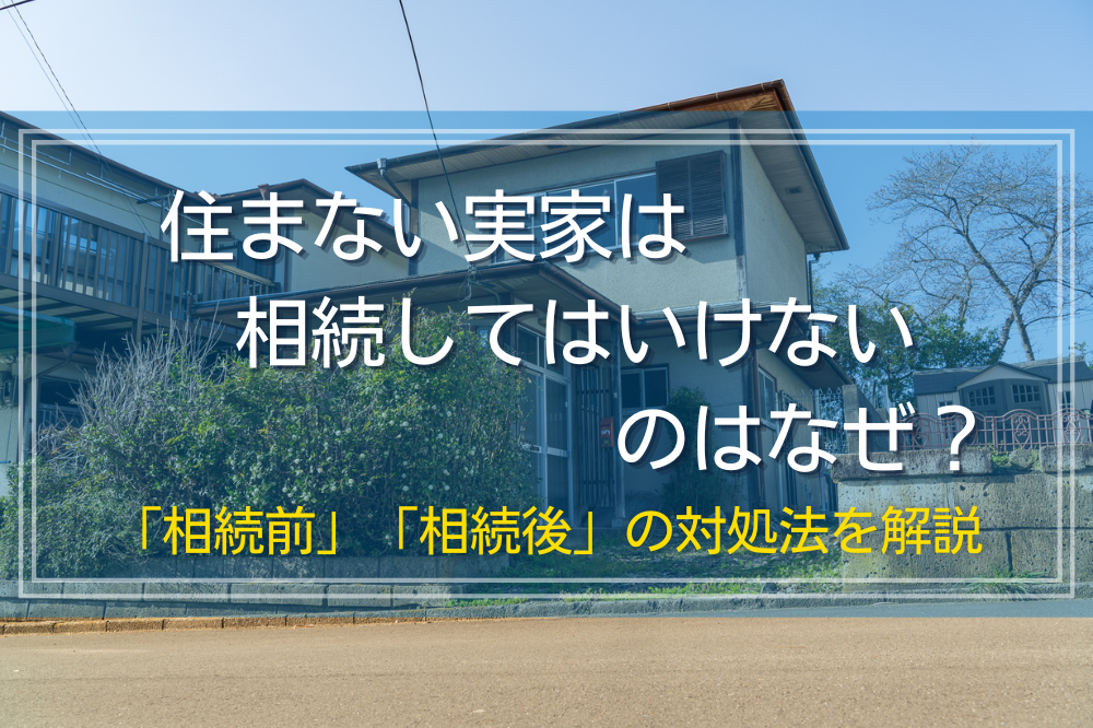 住まない実家は相続してはいけないのはなぜ？「相続前」「相続後」の対処法を解説