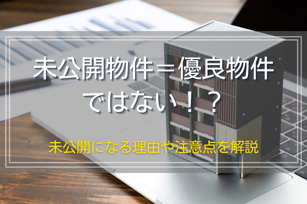 未公開物件＝優良物件ではない！？未公開になる理由や注意点を解説