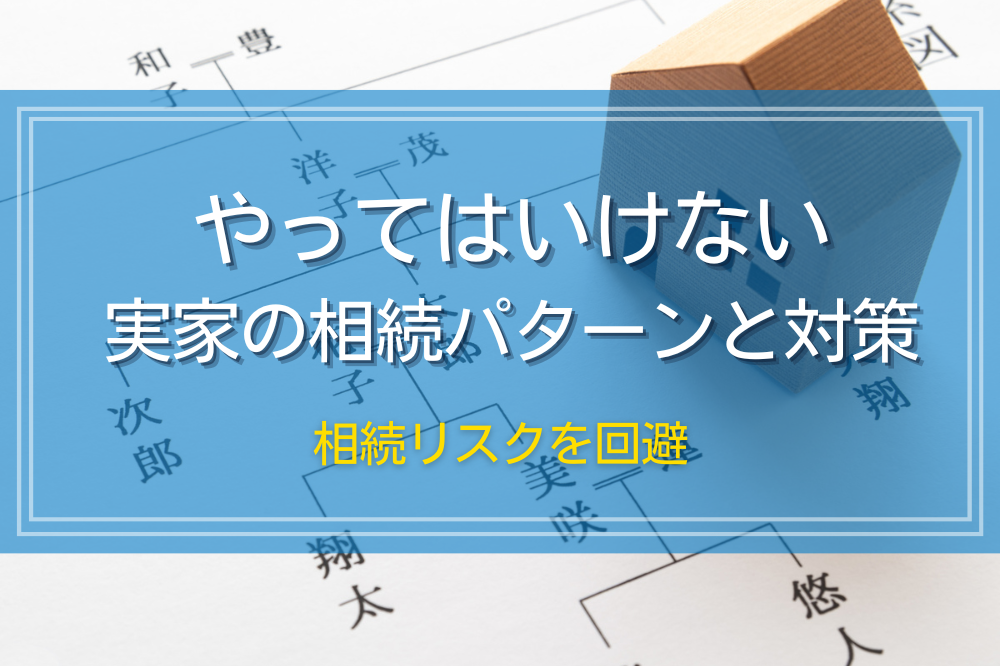 やってはいけない実家の相続パターンと対策｜相続リスクを回避