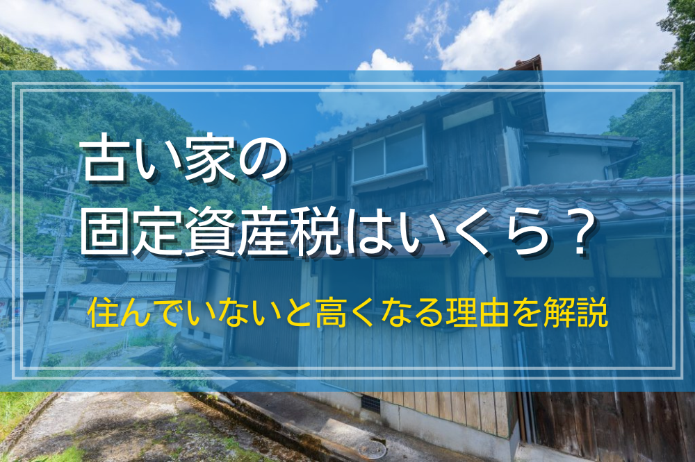 古い家の固定資産税はいくら？計算方法や住んでいないと高くなる理由を解説