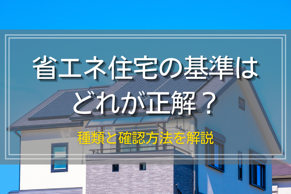 省エネ住宅の基準はどれが正解？種類と確認方法を解説