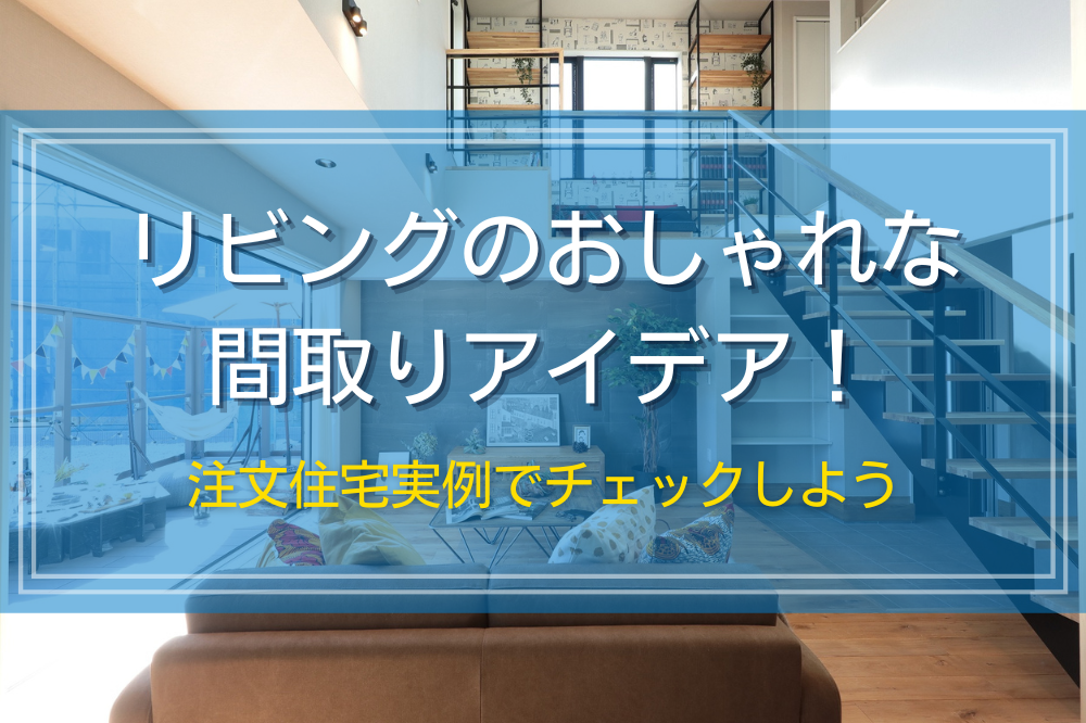 リビングのおしゃれな間取りアイデア！注文住宅実例でチェックしよう