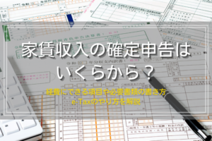家賃収入の確定申告はいくらから？経費にできる項目や必要書類の書き方、e-Taxのやり方も解説