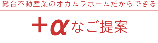 総合不動産業のオカムラホームだからできる+aなご提案