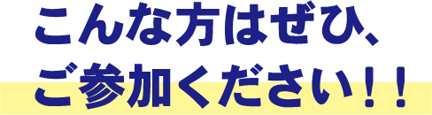 こんな方はぜひ、ご参加ください！！