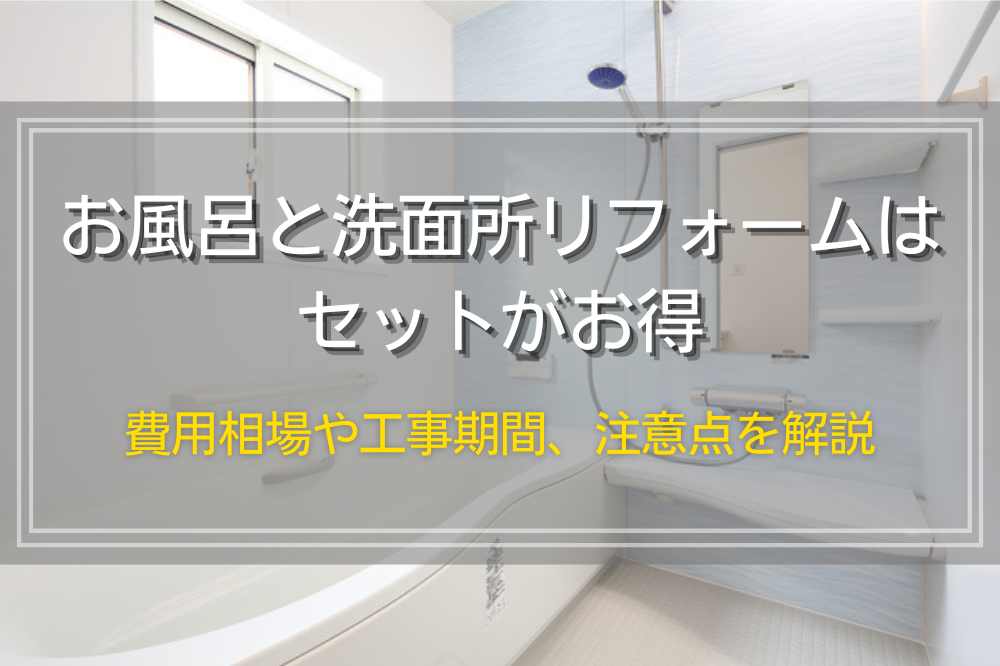 お風呂と洗面所リフォームはセットがお得｜費用相場や工事期間、注意点を解説