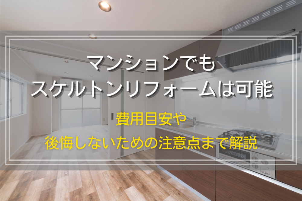 マンションでもスケルトンリフォームは可能｜費用目安や後悔しないための注意点まで解説
