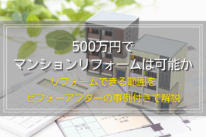 500万円でマンションリフォームは可能か｜リフォームできる範囲をビフォーアフターの事例付きで解説