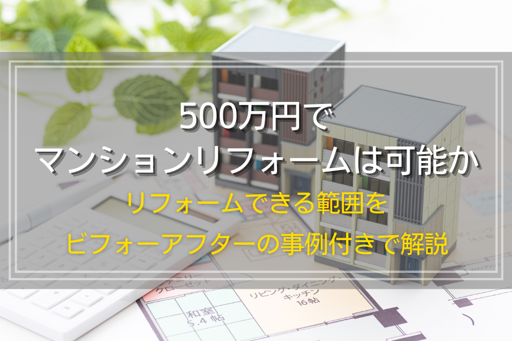 500万円でマンションリフォームは可能か｜リフォームできる範囲をビフォーアフターの事例付きで解説