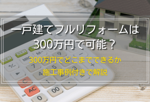 一戸建てフルリフォームは300万円で可能？300万円でどこまでできるか施工事例付きで解説