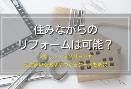住みながらのリフォームは可能？メリット・デメリットや仮住まいをおすすめするケースも解説