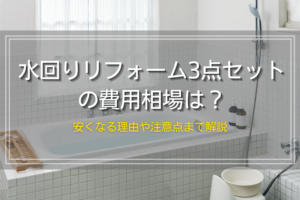 水回りリフォーム3点セットの費用相場は？安くなる理由や注意点まで解説