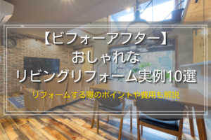 【ビフォーアフター】おしゃれなリビングリフォーム例10選｜リフォームする際のポイントや費用も解説