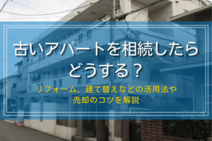 古いアパートを相続したらどうする？活用方法と売却のコツ