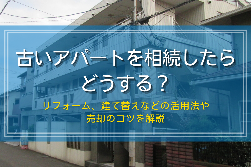 古いアパートを相続したらどうする?活用方法と売却のコツ