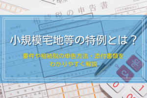 小規模宅地等の特例とは？要件と相続税計算方法、添付書類を分かりやすく解説