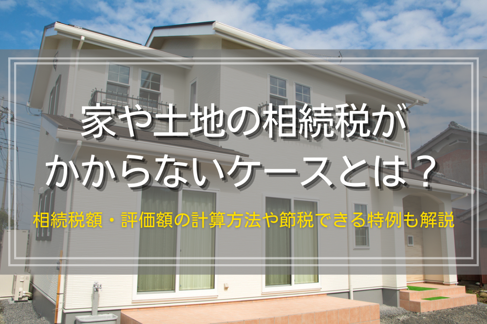 家や土地の相続税がかからないケースと節税できる特例を解説