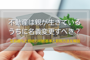 不動産は親が生きているうちに名義変更すべき？