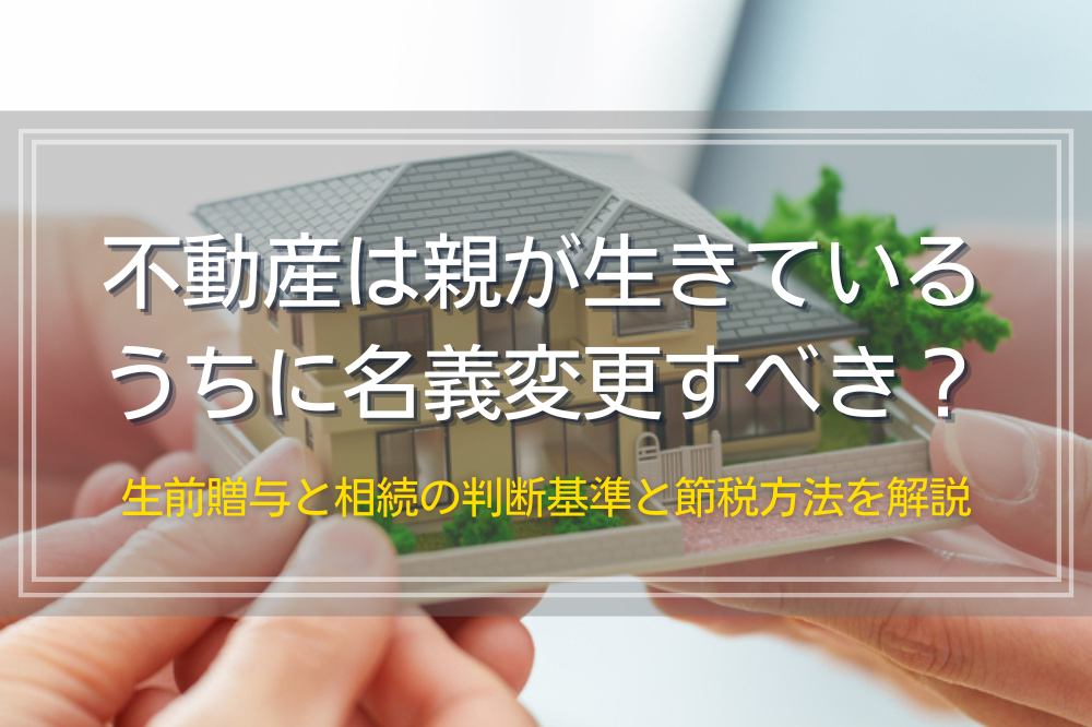 不動産は親が生きているうちに名義変更すべき？